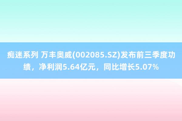 痴迷系列 万丰奥威(002085.SZ)发布前三季度功绩,净利润5.64亿元,同比增长5.07%