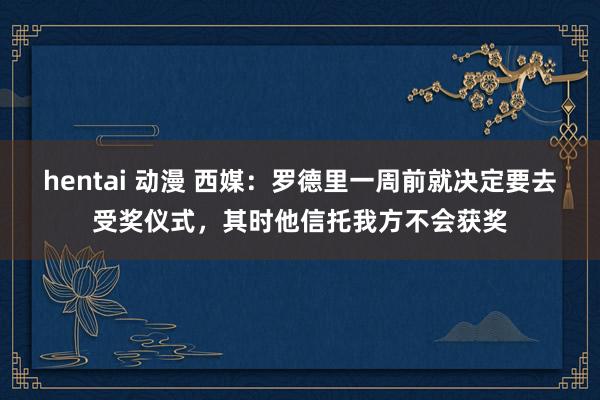 hentai 动漫 西媒:罗德里一周前就决定要去受奖仪式,其时他信托我方不会获奖
