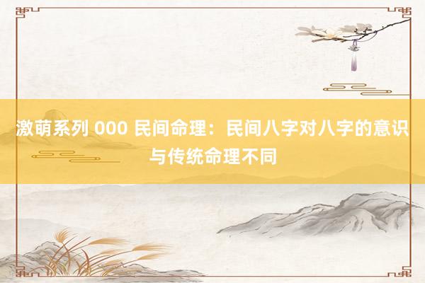 激萌系列 000 民间命理:民间八字对八字的意识与传统命理不同