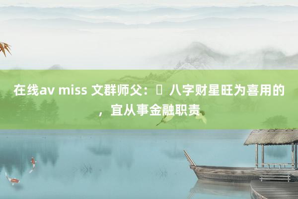 在线av miss 文群师父:八字财星旺为喜用的,宜从事金融职责