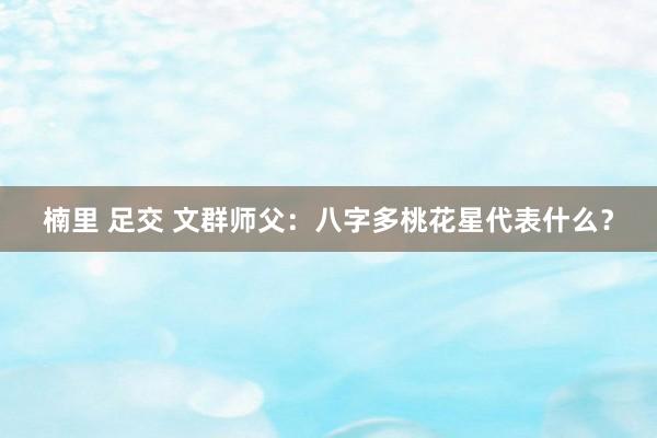 楠里 足交 文群师父:八字多桃花星代表什么?