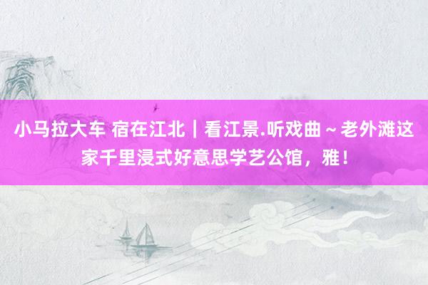 小马拉大车 宿在江北|看江景.听戏曲~老外滩这家千里浸式好意思学艺公馆,雅!