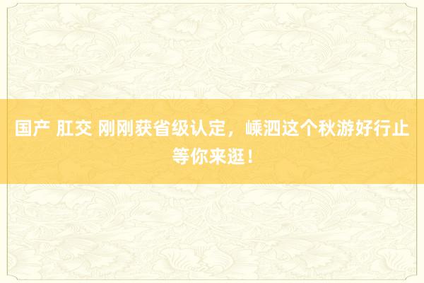 国产 肛交 刚刚获省级认定,嵊泗这个秋游好行止等你来逛!