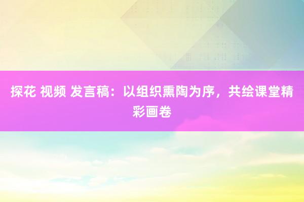 探花 视频 发言稿:以组织熏陶为序,共绘课堂精彩画卷