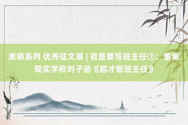 激萌系列 优秀征文展 | 若是要写班主任⑦:董集现实学校刘子涵《超才智班主任》