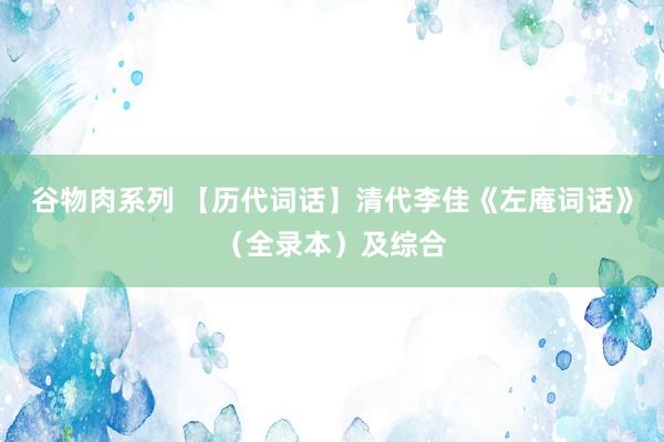 谷物肉系列 【历代词话】清代李佳《左庵词话》(全录本)及综合