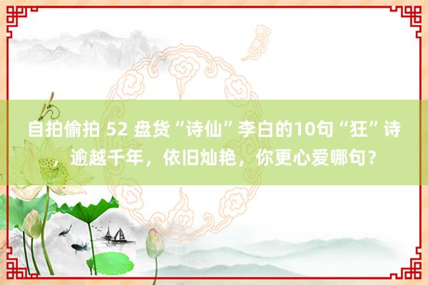 自拍偷拍 52 盘货“诗仙”李白的10句“狂”诗,逾越千年,依旧灿艳,你更心爱哪句?