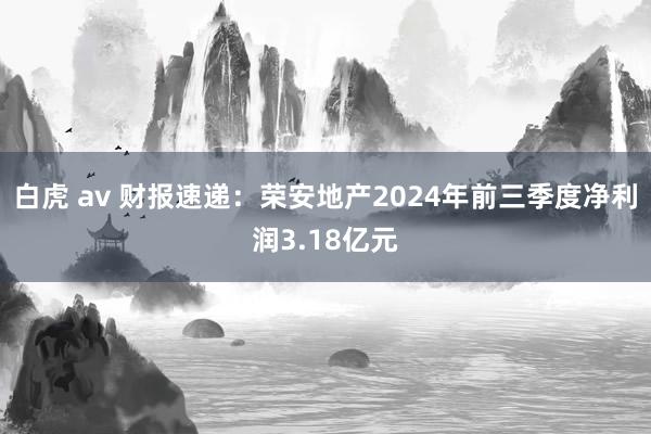 白虎 av 财报速递:荣安地产2024年前三季度净利润3.18亿元