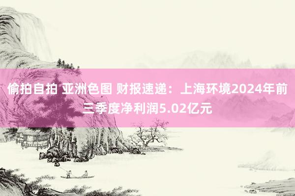 偷拍自拍 亚洲色图 财报速递:上海环境2024年前三季度净利润5.02亿元
