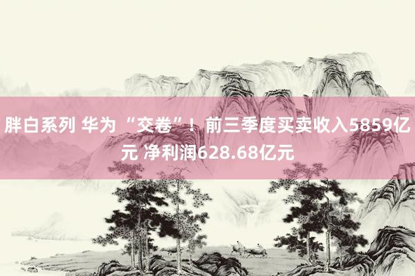 胖白系列 华为 “交卷”!前三季度买卖收入5859亿元 净利润628.68亿元