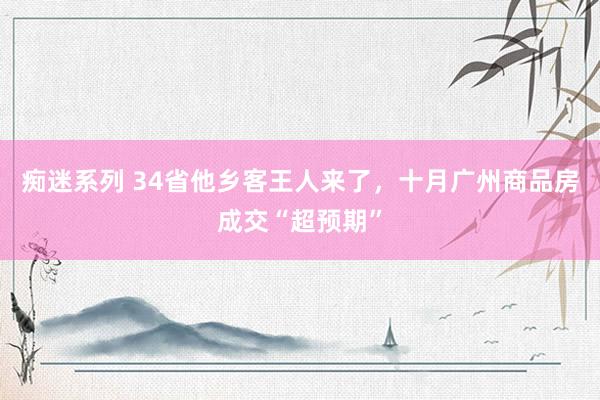 痴迷系列 34省他乡客王人来了,十月广州商品房成交“超预期”