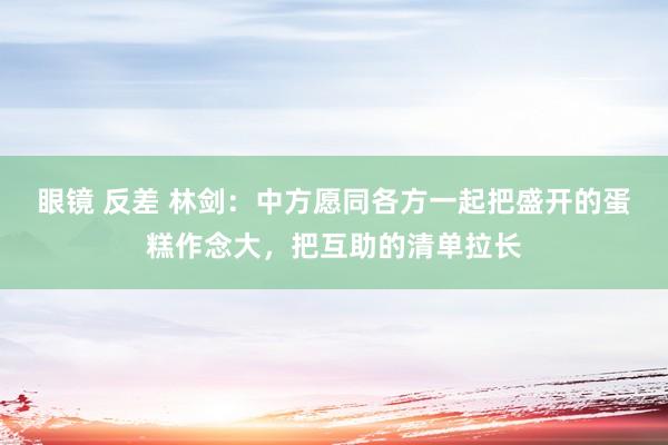 眼镜 反差 林剑:中方愿同各方一起把盛开的蛋糕作念大,把互助的清单拉长