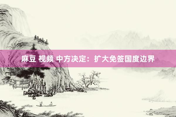 麻豆 视频 中方决定:扩大免签国度边界