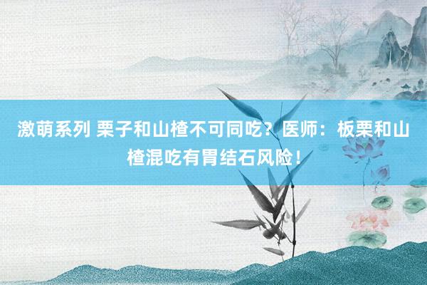 激萌系列 栗子和山楂不可同吃?医师:板栗和山楂混吃有胃结石风险!