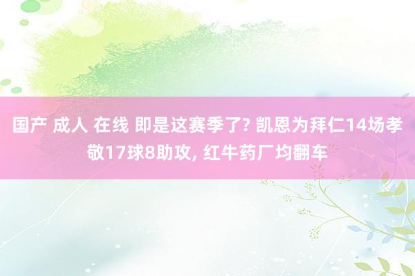 国产 成人 在线 即是这赛季了? 凯恩为拜仁14场孝敬17球8助攻, 红牛药厂均翻车
