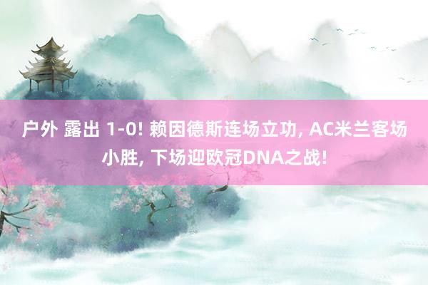 户外 露出 1-0! 赖因德斯连场立功, AC米兰客场小胜, 下场迎欧冠DNA之战!