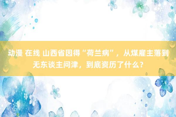 动漫 在线 山西省因得“荷兰病”,从煤雇主落到无东谈主问津,到底资历了什么?