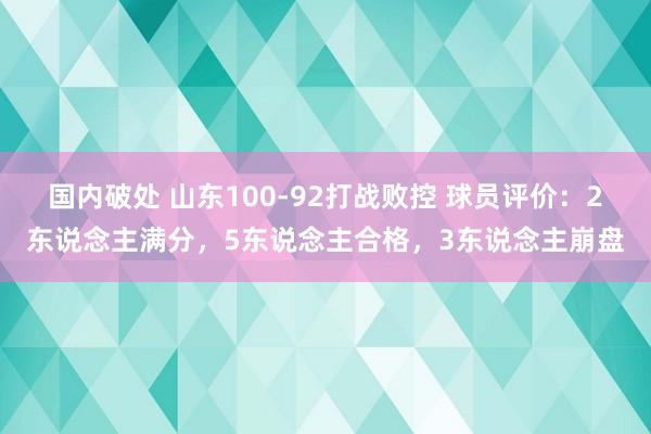 国内破处 山东100-92打战败控 球员评价:2东说念主满分,5东说念主合格,3东说念主崩盘