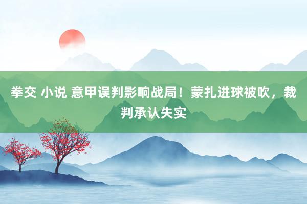 拳交 小说 意甲误判影响战局!蒙扎进球被吹,裁判承认失实