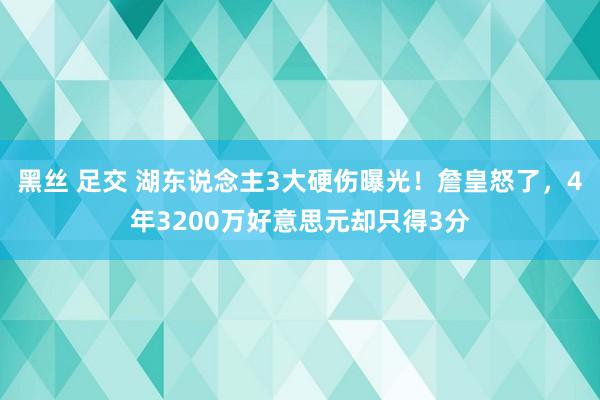 黑丝 足交 湖东说念主3大硬伤曝光!詹皇怒了,4年3200万好意思元却只得3分