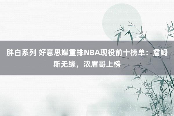 胖白系列 好意思媒重排NBA现役前十榜单:詹姆斯无缘,浓眉哥上榜