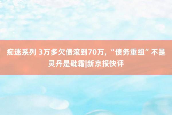 痴迷系列 3万多欠债滚到70万, “债务重组”不是灵丹是砒霜|新京报快评