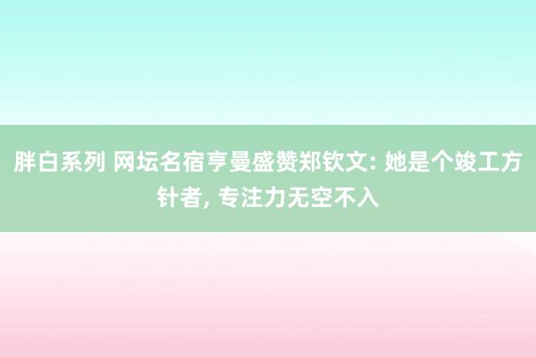 胖白系列 网坛名宿亨曼盛赞郑钦文: 她是个竣工方针者, 专注力无空不入