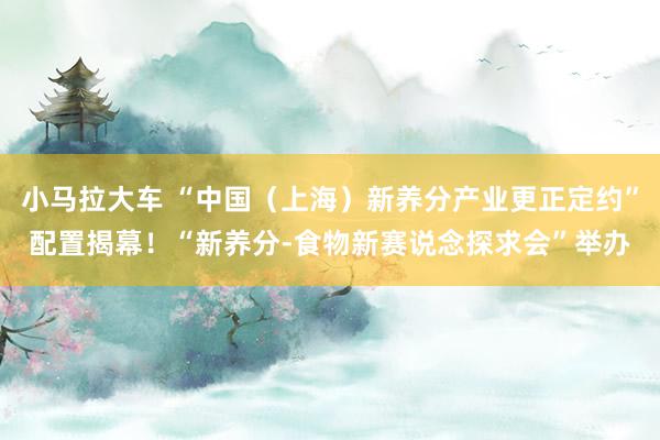 小马拉大车 “中国(上海)新养分产业更正定约”配置揭幕!“新养分-食物新赛说念探求会”举办