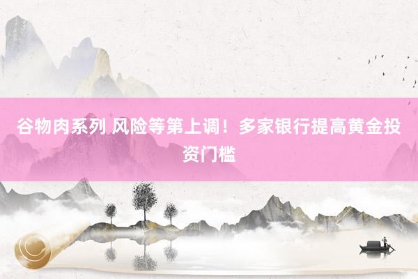 谷物肉系列 风险等第上调!多家银行提高黄金投资门槛