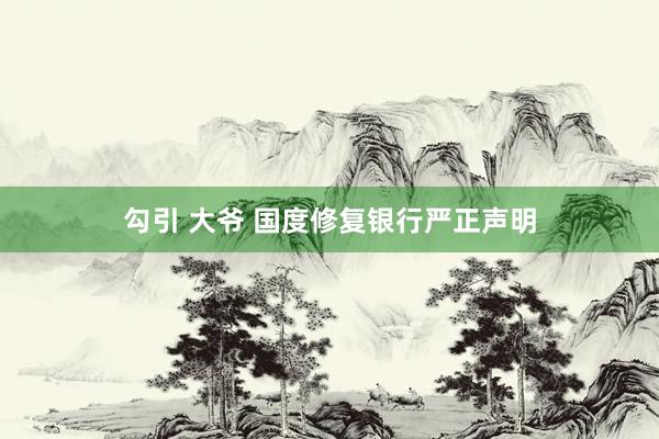 勾引 大爷 国度修复银行严正声明
