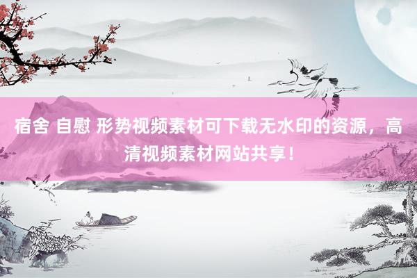 宿舍 自慰 形势视频素材可下载无水印的资源,高清视频素材网站共享!