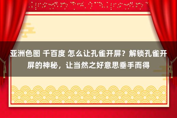 亚洲色图 千百度 怎么让孔雀开屏?解锁孔雀开屏的神秘,让当然之好意思垂手而得