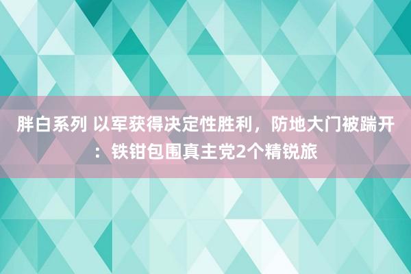 胖白系列 以军获得决定性胜利,防地大门被踹开:铁钳包围真主党2个精锐旅