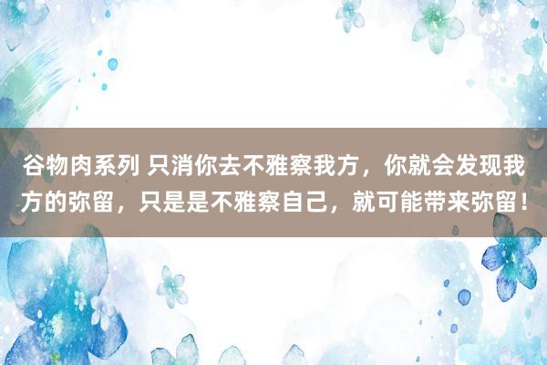 谷物肉系列 只消你去不雅察我方,你就会发现我方的弥留,只是是不雅察自己,就可能带来弥留!