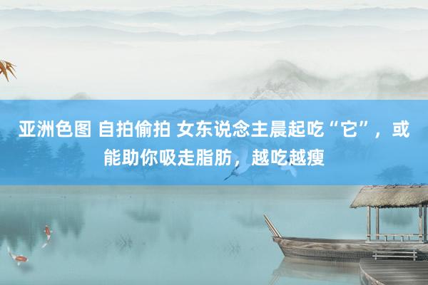 亚洲色图 自拍偷拍 女东说念主晨起吃“它”,或能助你吸走脂肪,越吃越瘦