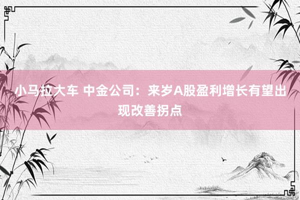小马拉大车 中金公司:来岁A股盈利增长有望出现改善拐点