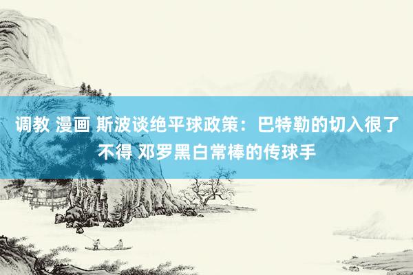调教 漫画 斯波谈绝平球政策:巴特勒的切入很了不得 邓罗黑白常棒的传球手
