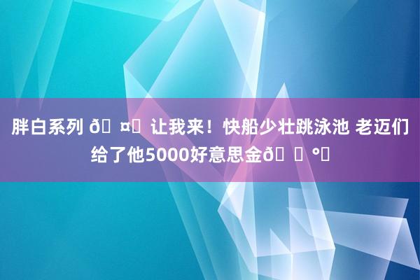 胖白系列 🤑让我来!快船少壮跳泳池 老迈们给了他5000好意思金💰️