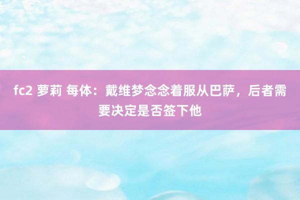 fc2 萝莉 每体:戴维梦念念着服从巴萨,后者需要决定是否签下他