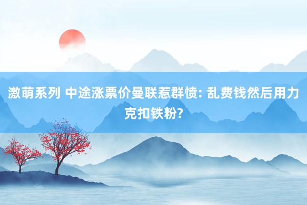 激萌系列 中途涨票价曼联惹群愤: 乱费钱然后用力克扣铁粉?