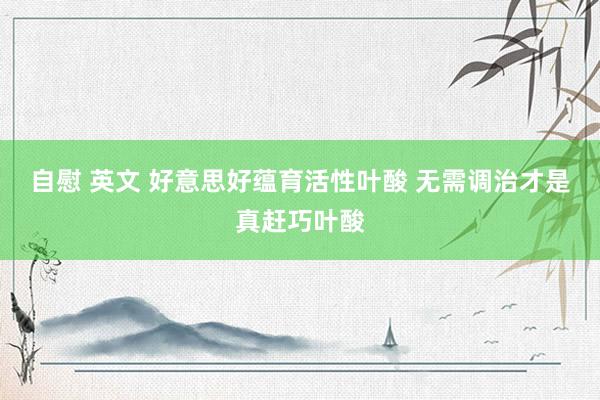 自慰 英文 好意思好蕴育活性叶酸 无需调治才是真赶巧叶酸