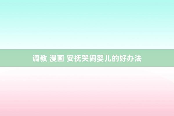 调教 漫画 安抚哭闹婴儿的好办法