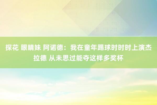 探花 眼睛妹 阿诺德:我在童年踢球时时时上演杰拉德 从未思过能夺这样多奖杯