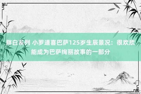 胖白系列 小罗道喜巴萨125岁生辰景况:很欢欣能成为巴萨绚丽故事的一部分