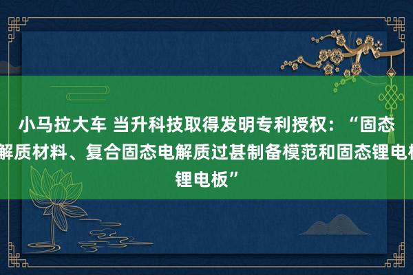 小马拉大车 当升科技取得发明专利授权:“固态电解质材料、复合固态电解质过甚制备模范和固态锂电板”