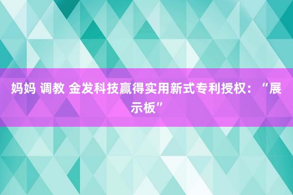妈妈 调教 金发科技赢得实用新式专利授权:“展示板”