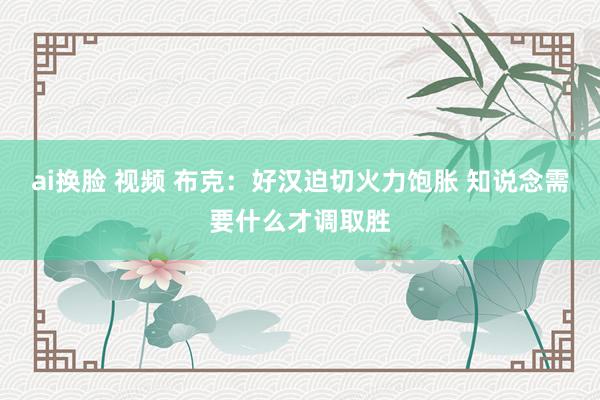 ai换脸 视频 布克:好汉迫切火力饱胀 知说念需要什么才调取胜