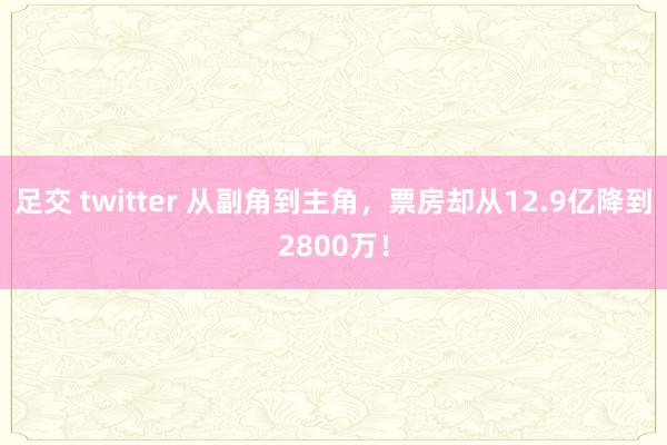 足交 twitter 从副角到主角,票房却从12.9亿降到2800万!