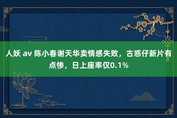 人妖 av 陈小春谢天华卖情感失败,古惑仔新片有点惨,日上座率仅0.1%
