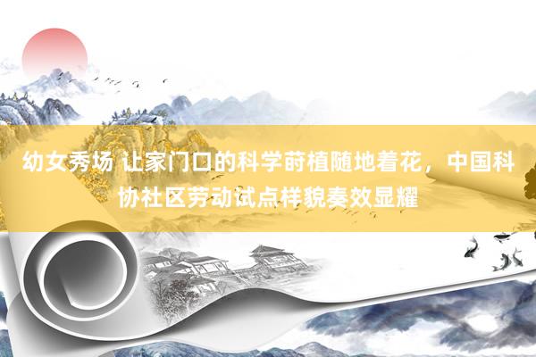 幼女秀场 让家门口的科学莳植随地着花，中国科协社区劳动试点样貌奏效显耀